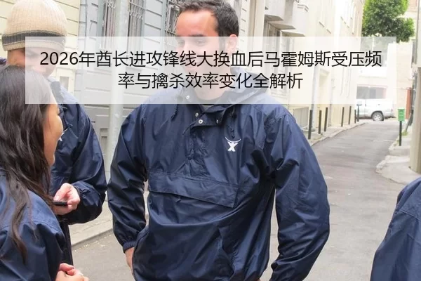 2026年酋长进攻锋线大换血后马霍姆斯受压频率与擒杀效率变化全解析
