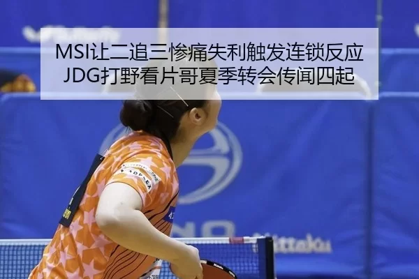 MSI让二追三惨痛失利触发连锁反应 JDG打野看片哥夏季转会传闻四起